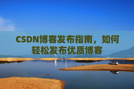 CSDN博客发布指南，如何轻松发布优质博客