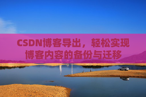 CSDN博客导出，轻松实现博客内容的备份与迁移