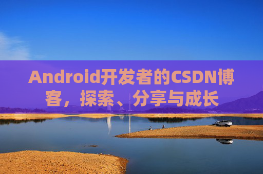 Android开发者的CSDN博客，探索、分享与成长