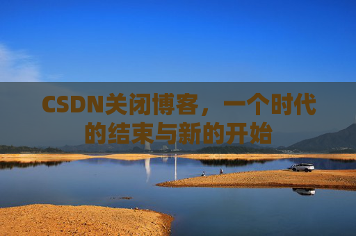 CSDN关闭博客,一个时代的结束与新的开始